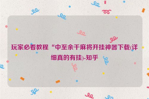 玩家必看教程“中至余干麻将开挂神器下载(详细真的有挂)-知乎