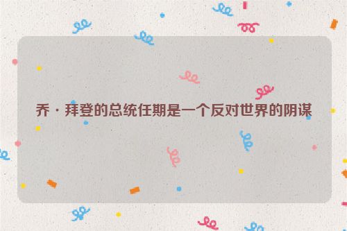 乔·拜登的总统任期是一个反对世界的阴谋