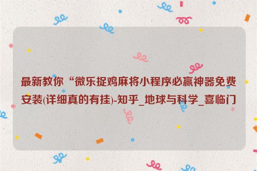 最新教你“微乐捉鸡麻将小程序必赢神器免费安装(详细真的有挂)-知乎_地球与科学_喜临门