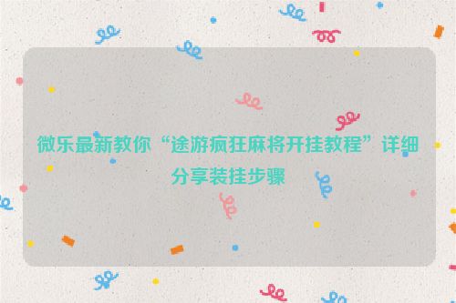 微乐最新教你“途游疯狂麻将开挂教程”详细分享装挂步骤