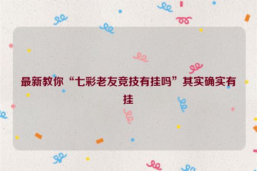 最新教你“七彩老友竞技有挂吗”其实确实有挂