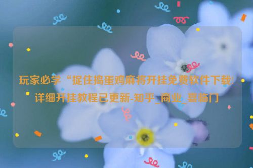 玩家必学“捉住捣蛋鸡麻将开挂免费软件下载!详细开挂教程已更新-知乎_商业_喜临门