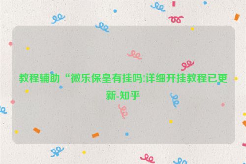 教程辅助“微乐保皇有挂吗!详细开挂教程已更新-知乎