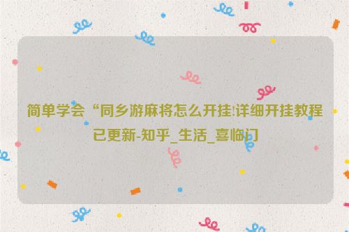 简单学会“同乡游麻将怎么开挂!详细开挂教程已更新-知乎_生活_喜临门
