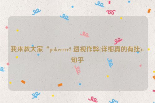 我来教大家“pokerrrr2 透视作弊(详细真的有挂)-知乎