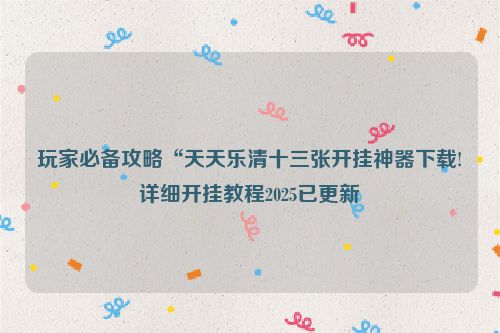 玩家必备攻略“天天乐清十三张开挂神器下载!详细开挂教程2025已更新