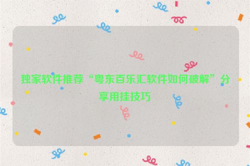 独家软件推荐“粤东百乐汇软件如何破解”分享用挂技巧