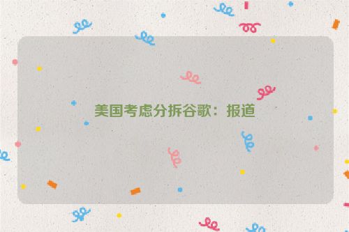 美国考虑分拆谷歌：报道