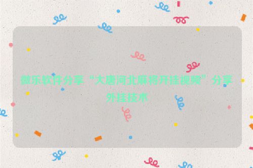 微乐软件分享“大唐河北麻将开挂视频”分享外挂技术