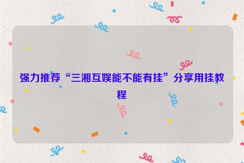 强力推荐“三湘互娱能不能有挂”分享用挂教程