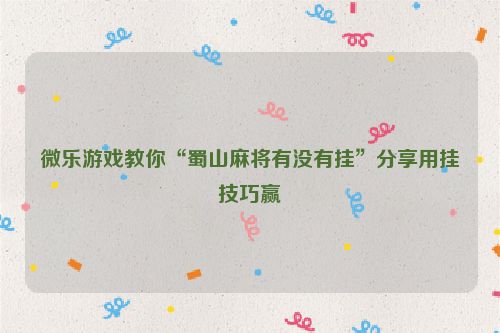 微乐游戏教你“蜀山麻将有没有挂”分享用挂技巧赢