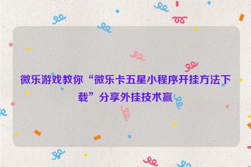 微乐游戏教你“微乐卡五星小程序开挂方法下载”分享外挂技术赢