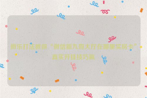 微乐打法教你“微信新九哥大厅在哪里买房卡”真实开挂技巧赢