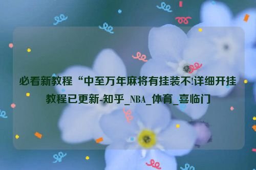 必看新教程“中至万年麻将有挂装不!详细开挂教程已更新-知乎_NBA_体育_喜临门
