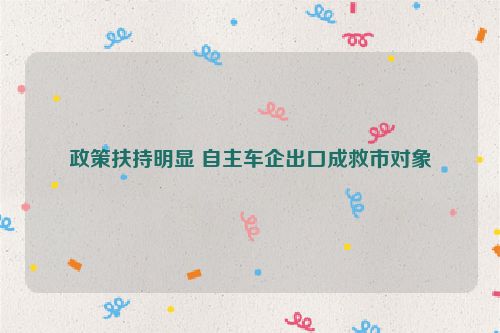 政策扶持明显 自主车企出口成救市对象