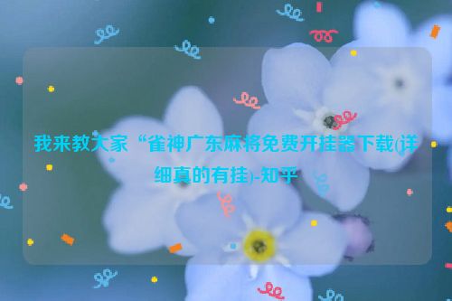 我来教大家“雀神广东麻将免费开挂器下载(详细真的有挂)-知乎