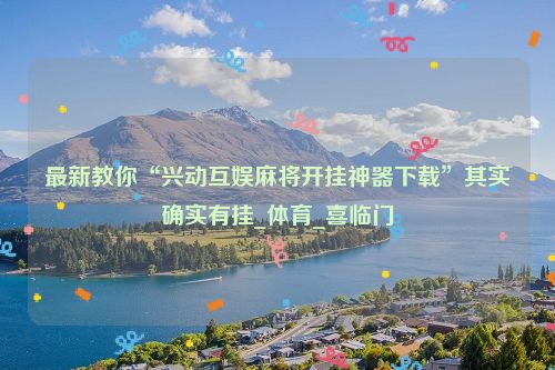 最新教你“兴动互娱麻将开挂神器下载”其实确实有挂_体育_喜临门