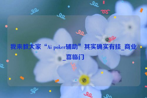 我来教大家“Ai poker辅助”其实确实有挂_商业_喜临门