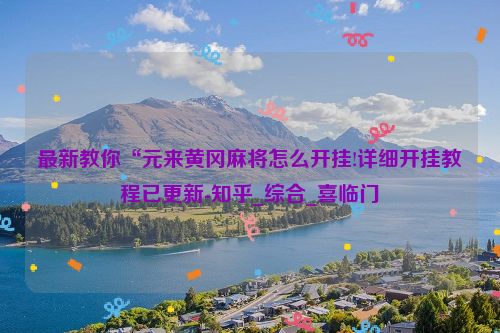 最新教你“元来黄冈麻将怎么开挂!详细开挂教程已更新-知乎_综合_喜临门