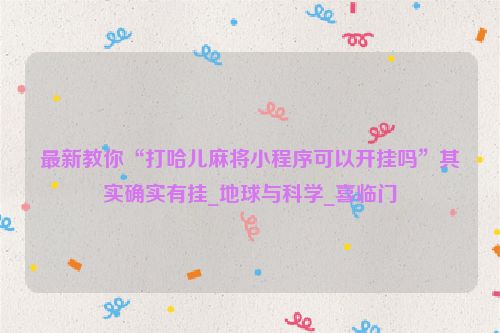 最新教你“打哈儿麻将小程序可以开挂吗”其实确实有挂_地球与科学_喜临门