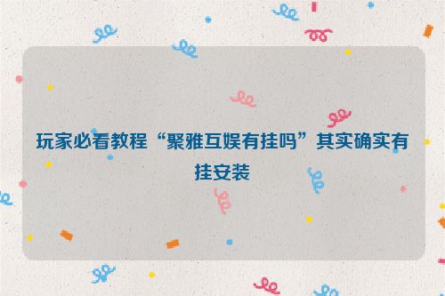 玩家必看教程“聚雅互娱有挂吗”其实确实有挂安装