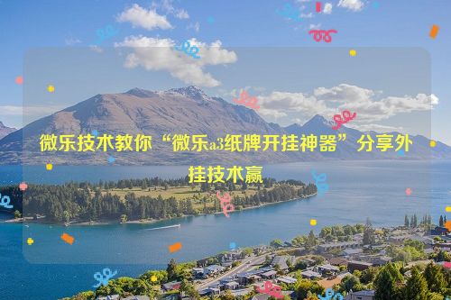 微乐技术教你“微乐a3纸牌开挂神器”分享外挂技术赢