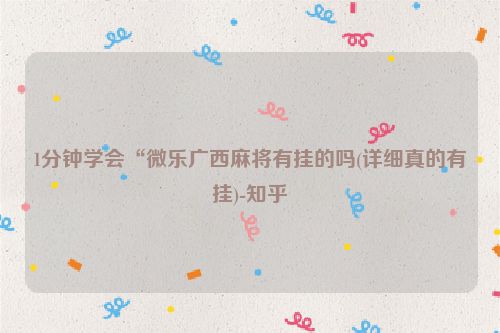 1分钟学会“微乐广西麻将有挂的吗(详细真的有挂)-知乎