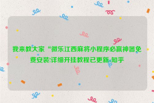 我来教大家“微乐江西麻将小程序必赢神器免费安装!详细开挂教程已更新-知乎