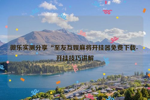 微乐实测分享“至友互娱麻将开挂器免费下载- 开挂技巧讲解