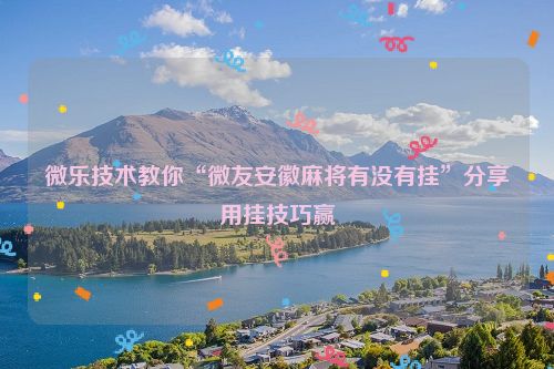 微乐技术教你“微友安徽麻将有没有挂”分享用挂技巧赢
