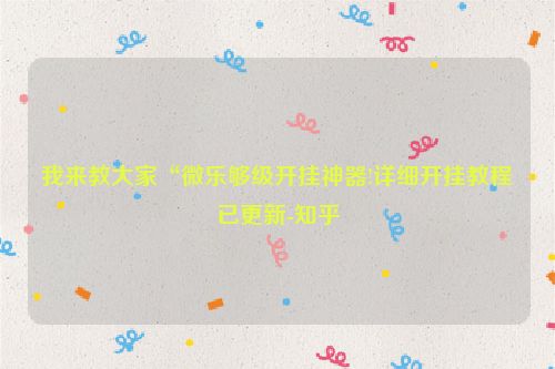 我来教大家“微乐够级开挂神器!详细开挂教程已更新-知乎