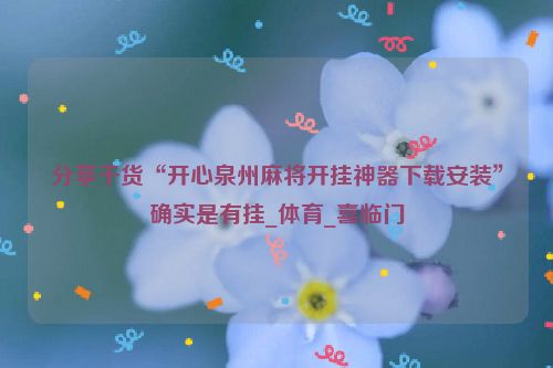 分享干货“开心泉州麻将开挂神器下载安装”确实是有挂_体育_喜临门