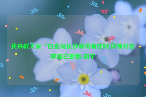 我来教大家“白金岛长沙麻将有挂吗!详细开挂教程已更新-知乎