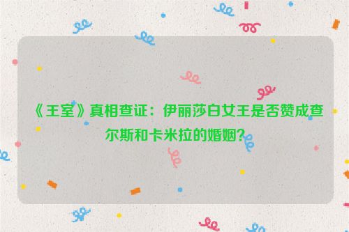 《王室》真相查证：伊丽莎白女王是否赞成查尔斯和卡米拉的婚姻？