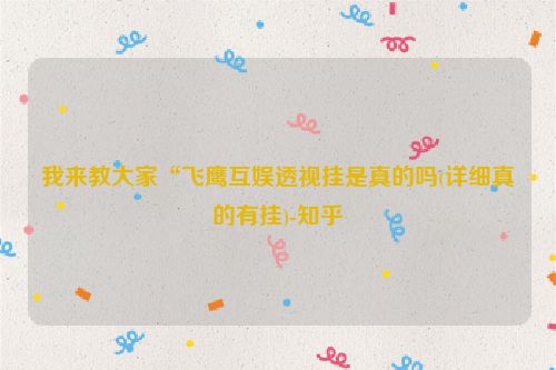 我来教大家“飞鹰互娱透视挂是真的吗(详细真的有挂)-知乎