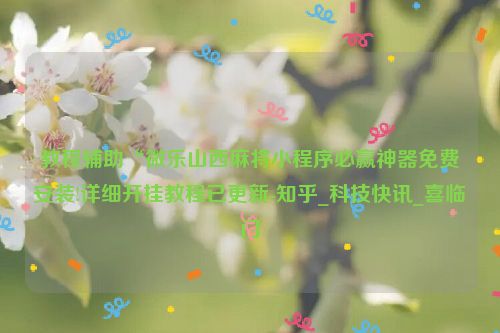 教程辅助“微乐山西麻将小程序必赢神器免费安装!详细开挂教程已更新-知乎_科技快讯_喜临门