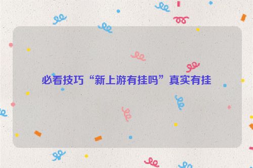 必看技巧“新上游有挂吗”真实有挂