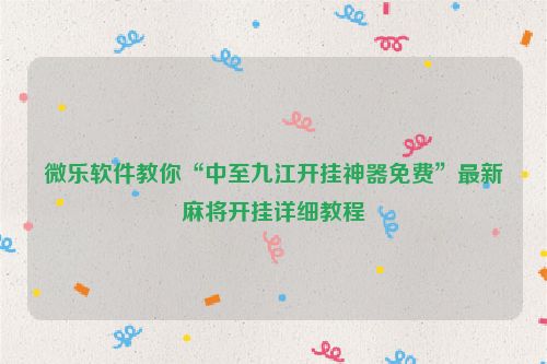 微乐软件教你“中至九江开挂神器免费”最新麻将开挂详细教程