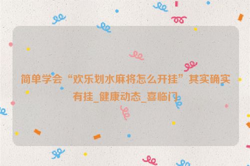 简单学会“欢乐划水麻将怎么开挂”其实确实有挂_健康动态_喜临门