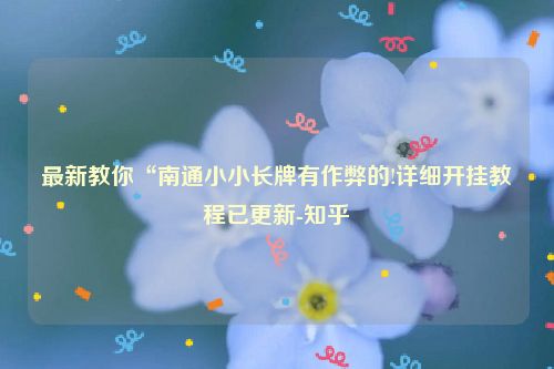 最新教你“南通小小长牌有作弊的!详细开挂教程已更新-知乎