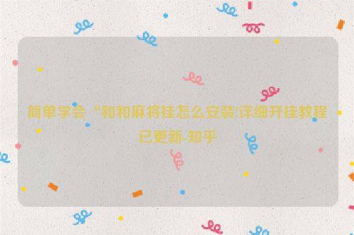 简单学会“和和麻将挂怎么安装!详细开挂教程已更新-知乎