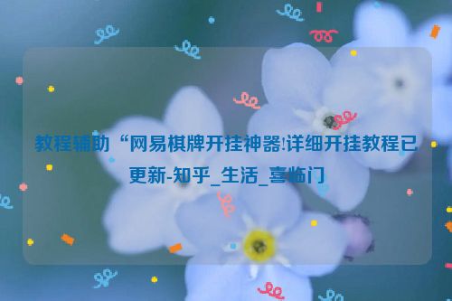 教程辅助“网易棋牌开挂神器!详细开挂教程已更新-知乎_生活_喜临门