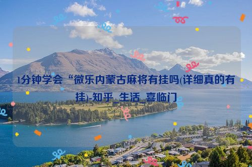 1分钟学会“微乐内蒙古麻将有挂吗(详细真的有挂)-知乎_生活_喜临门