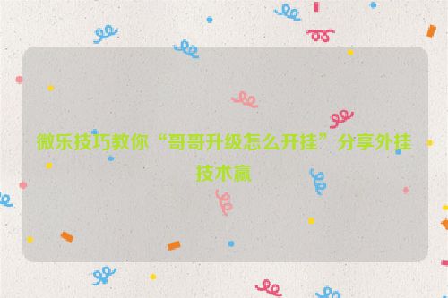 微乐技巧教你“哥哥升级怎么开挂”分享外挂技术赢