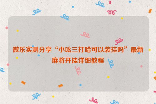 微乐实测分享“小吆三打哈可以装挂吗”最新麻将开挂详细教程