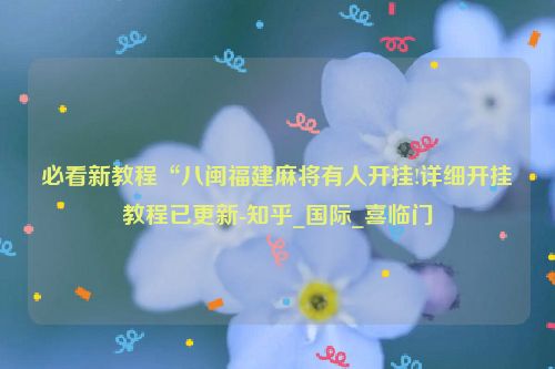 必看新教程“八闽福建麻将有人开挂!详细开挂教程已更新-知乎_国际_喜临门