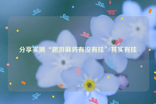分享实测“趣游麻将有没有挂”其实有挂