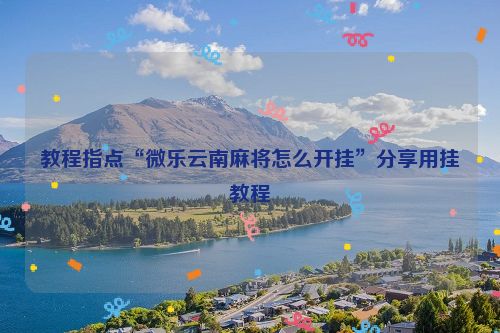 教程指点“微乐云南麻将怎么开挂”分享用挂教程