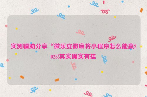 实测辅助分享“微乐安徽麻将小程序怎么能赢2025!其实确实有挂