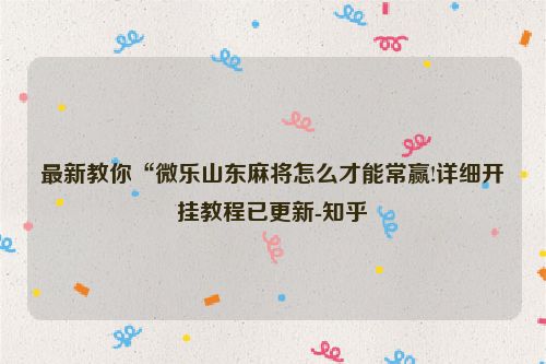 最新教你“微乐山东麻将怎么才能常赢!详细开挂教程已更新-知乎